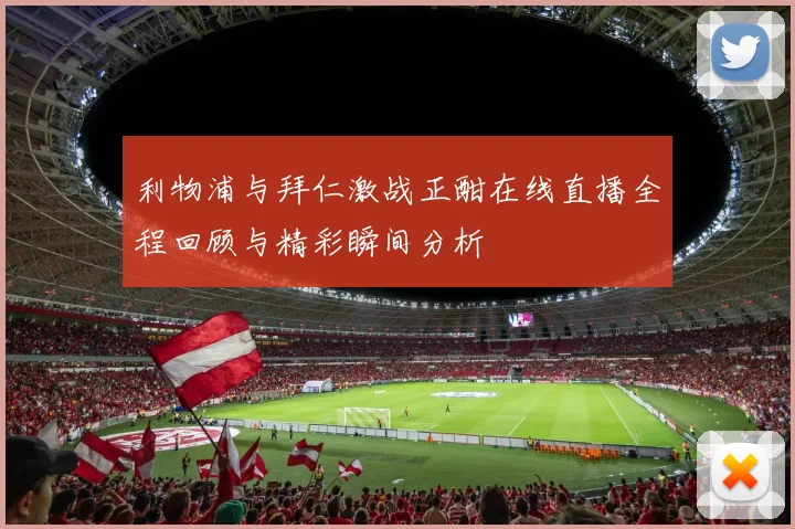 利物浦与拜仁激战正酣在线直播全程回顾与精彩瞬间分析