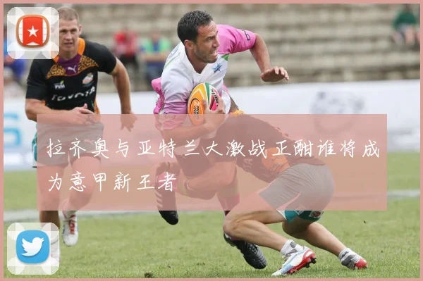 拉齐奥与亚特兰大激战正酣谁将成为意甲新王者