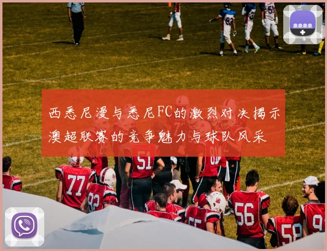 西悉尼漫与悉尼FC的激烈对决揭示澳超联赛的竞争魅力与球队风采